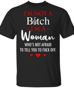 I'm Not A Bitch I'm A Woman Who's Not Afraid To Tell You To Fuck Off Shirt