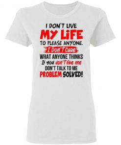 I Don't Live My Life To Please Anyone I Don't Care What Anyone Thinks If You Don't Like Me Shirt