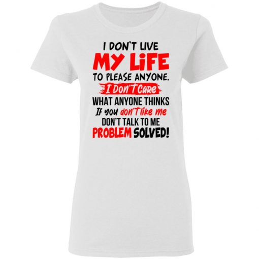 I Don't Live My Life To Please Anyone I Don't Care What Anyone Thinks If You Don't Like Me Shirt