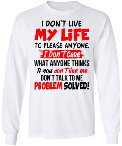 I Don't Live My Life To Please Anyone I Don't Care What Anyone Thinks If You Don't Like Me Shirt