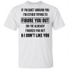 If I'm Quiet Around You I'm Either Trying To Figure You Out Or I've Already Figure You Out And I Don't Like You Shirt