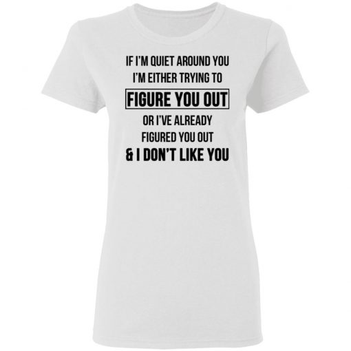 If I'm Quiet Around You I'm Either Trying To Figure You Out Or I've Already Figure You Out And I Don't Like You Shirt