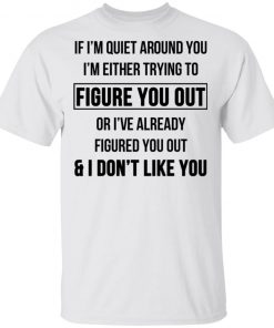 If I'm Quiet Around You I'm Either Trying To Figure You Out Or I've Already Figure You Out And I Don't Like You Shirt