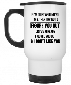 If I'm Quiet Around You I'm Either Trying To Figure You Out Or I've Alrea, Coffee Mug, Travel Mugdy Figure You Out And I Dont Like You Mug