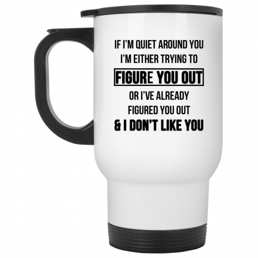 If I'm Quiet Around You I'm Either Trying To Figure You Out Or I've Alrea, Coffee Mug, Travel Mugdy Figure You Out And I Dont Like You Mug