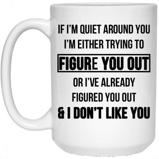 If I'm Quiet Around You I'm Either Trying To Figure You Out Or I've Alrea, Coffee Mug, Travel Mugdy Figure You Out And I Dont Like You Mug