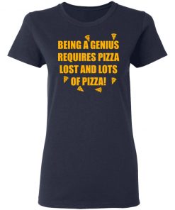 Being A Genius Requires Pizza Lost And Lots Of Pizza Shirt