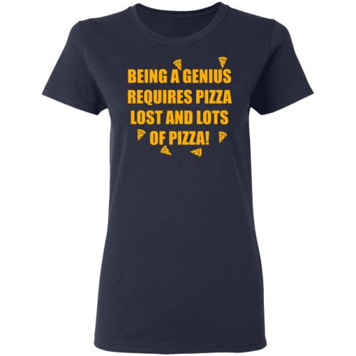 Being A Genius Requires Pizza Lost And Lots Of Pizza Shirt