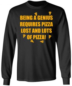 Being A Genius Requires Pizza Lost And Lots Of Pizza Shirt