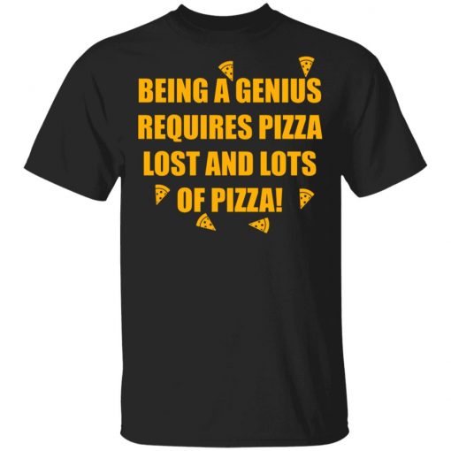 Being A Genius Requires Pizza Lost And Lots Of Pizza Shirt