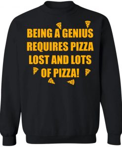 Being A Genius Requires Pizza Lost And Lots Of Pizza Shirt