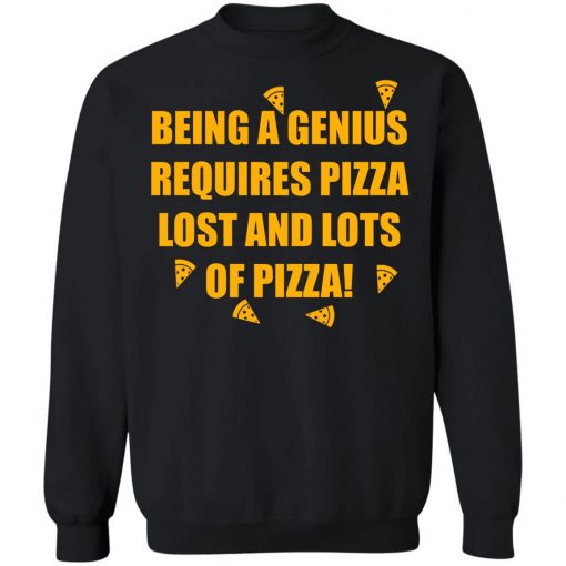 Being A Genius Requires Pizza Lost And Lots Of Pizza Shirt