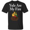 Yule Are My Fire Shirt, Hoodie, Long Sleeve