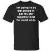I'm Going To Be Real Pissed If I Get My Shit Together And The World Ends Shirt