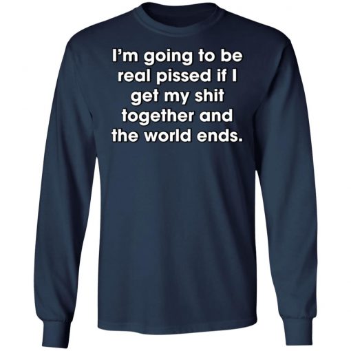 I'm Going To Be Real Pissed If I Get My Shit Together And The World Ends Shirt