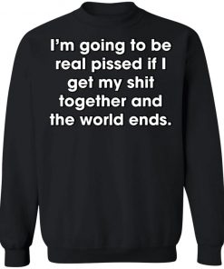 I'm Going To Be Real Pissed If I Get My Shit Together And The World Ends Shirt