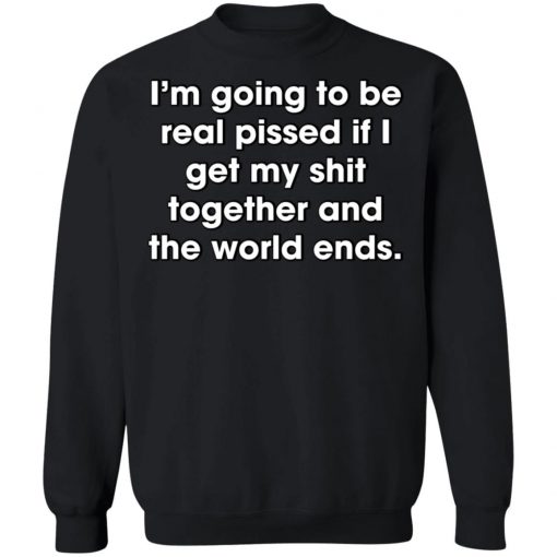 I'm Going To Be Real Pissed If I Get My Shit Together And The World Ends Shirt