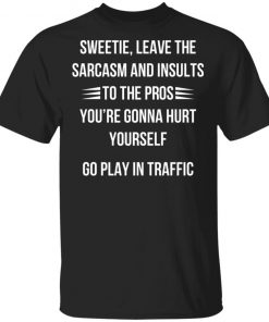 Sweetie Leave The Sarcasm And Insults To The Pros You're Gonna Hurt Yourself Shirt