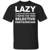 Lazy Is Such an Ugly Word I Prefer The Term Selective Participation Shirt