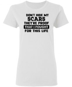 I Don't Hide My Scars They're Proof That I Fought For This Life Shirt