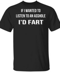 If I Wanted To Listen To An Asshole I'd Fart Shirt