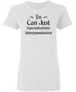 You Can Just Supercalifuckilistic Kissmyassadocious Shirt