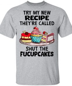 Try My New Recipe They're Called Shut The Fucupcakes Shirt