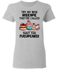 Try My New Recipe They're Called Shut The Fucupcakes Shirt