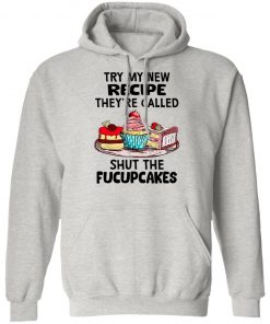 Try My New Recipe They're Called Shut The Fucupcakes Shirt