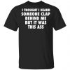 I Thought I Heard Someone Clap Behind Me But It was This Ass Shirt