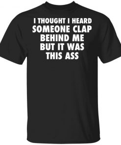 I Thought I Heard Someone Clap Behind Me But It was This Ass Shirt