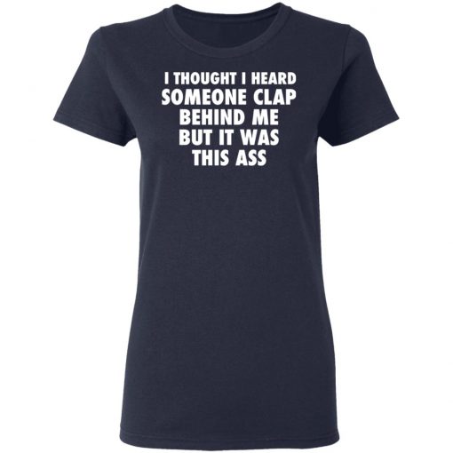 I Thought I Heard Someone Clap Behind Me But It was This Ass Shirt