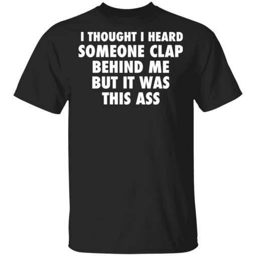 I Thought I Heard Someone Clap Behind Me But It was This Ass Shirt