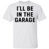 I Will Be In The Garage Shirt