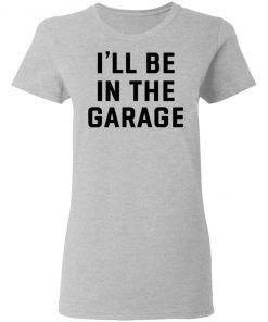 I Will Be In The Garage Shirt