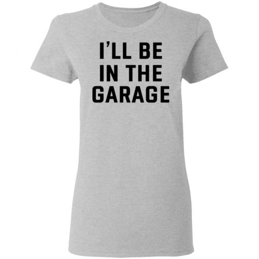 I Will Be In The Garage Shirt