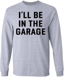 I Will Be In The Garage Shirt