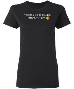 You Can Go To Hell Sir Respectfully Shirt