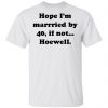 Hope Im Married By 40 If Not Hoewell Shirt