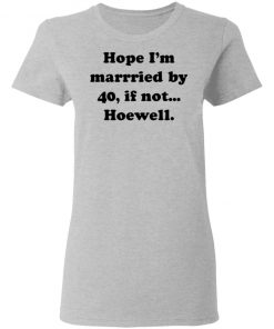 Hope Im Married By 40 If Not Hoewell Shirt