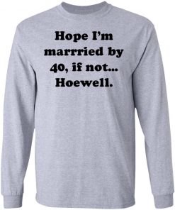 Hope Im Married By 40 If Not Hoewell Shirt
