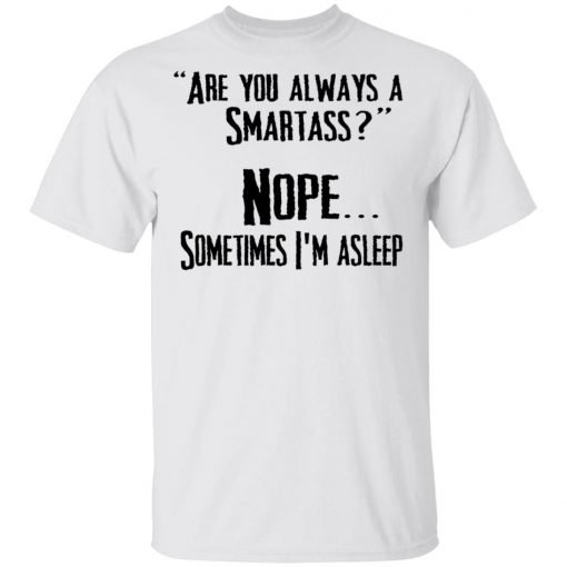 Are you Always A Smartass Nope Sometimes I'm Asleep Shirt