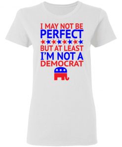 I May Not Be Perfect But At Least I'm Not A Democrat Shirt