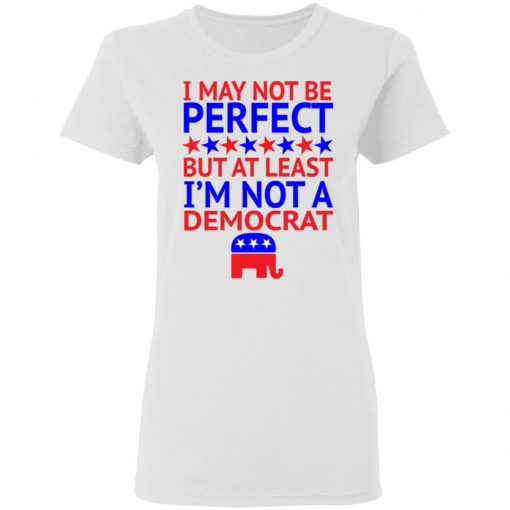 I May Not Be Perfect But At Least I'm Not A Democrat Shirt