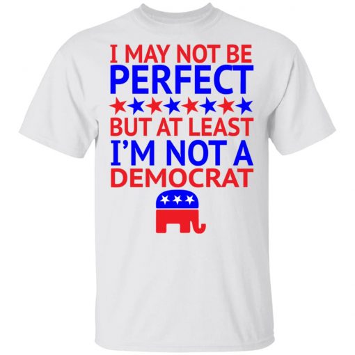 I May Not Be Perfect But At Least I'm Not A Democrat Shirt