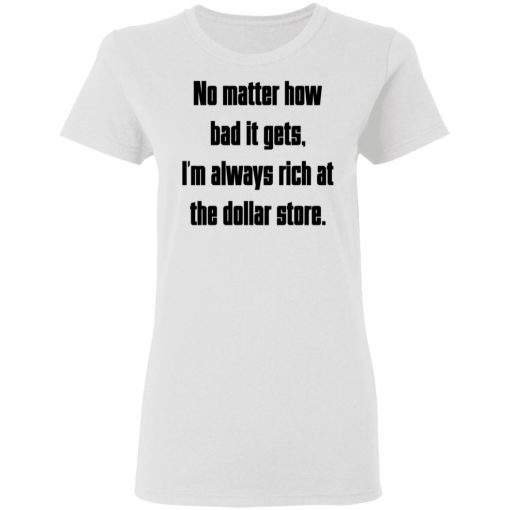 No Matter How Bad It Gets Im Always Rich At The Dollar Store Shirt