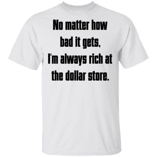 No Matter How Bad It Gets Im Always Rich At The Dollar Store Shirt