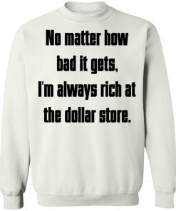 No Matter How Bad It Gets Im Always Rich At The Dollar Store Shirt