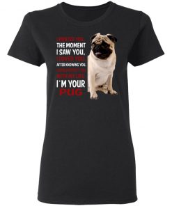 I Wanted You The Moment I Saw You I Loved You After Knowing You I'm Your Pug Shirt