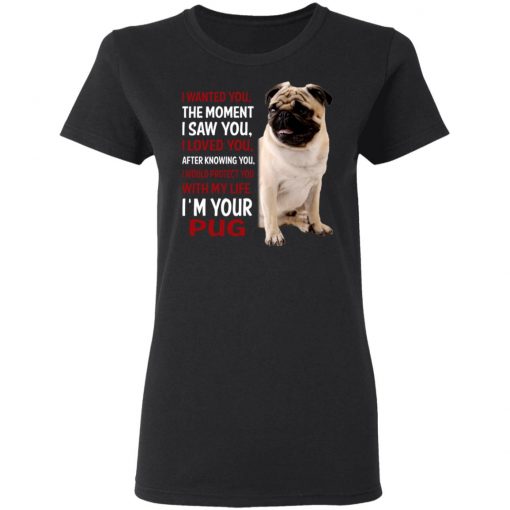 I Wanted You The Moment I Saw You I Loved You After Knowing You I'm Your Pug Shirt